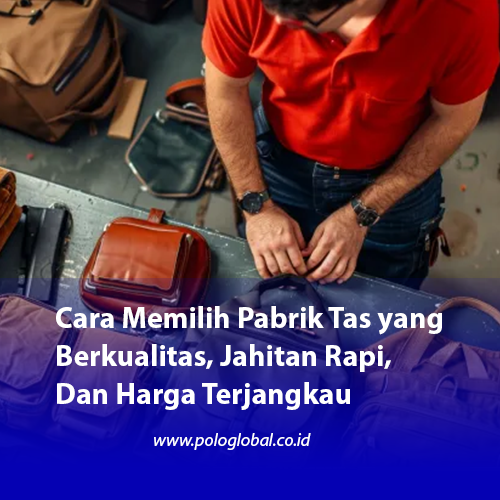 Cara Memilih Pabrik Tas yang Berkualitas, Jahitan Rapi, Dan Harga Terjangkau