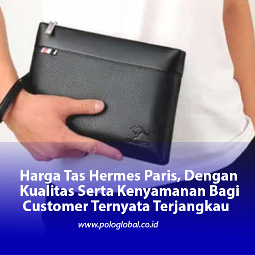 Harga Tas Hermes Paris, Dengan Kualitas Serta Kenyamanan Bagi Customer Ternyata Terjangkau