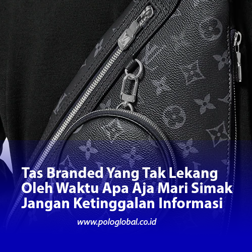 Tas Branded Yang Tak Lekang Oleh Waktu Apa Aja Mari Simak Jangan Ketinggalan Informasi