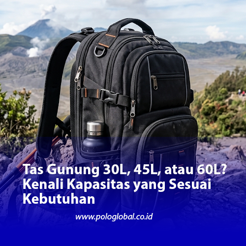 Tas Gunung 30L, 45L, atau 60L? Kenali Kapasitas yang Sesuai Kebutuhan Sebelum Mendaki