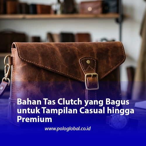 Bahan Tas Clutch yang Bagus untuk Tampilan Casual hingga Premium