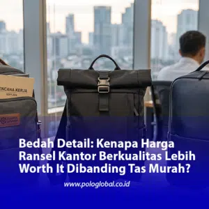 Bedah Detail: Kenapa Harga Ransel Kantor Berkualitas Lebih Worth It Dibanding Tas Murah?
