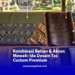 Kombinasi Bahan & Aksen Mewah: Ide Desain Tas Custom Premium