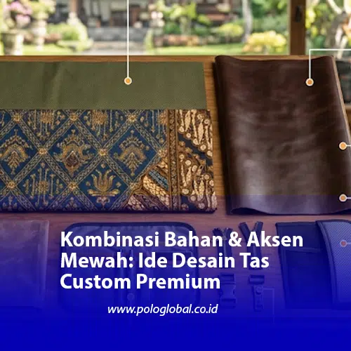 Kombinasi Bahan & Aksen Mewah: Ide Desain Tas Custom Premium