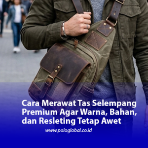 Cara Merawat Tas Selempang Premium Agar Warna, Bahan, dan Resleting Tetap Awet